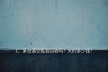 1、茅臺(tái)酒空瓶會(huì)回收嗎？大約多少錢？