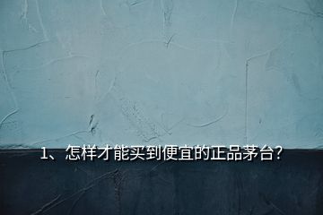 1、怎樣才能買到便宜的正品茅臺？
