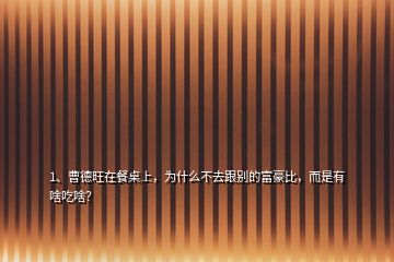 1、曹德旺在餐桌上，為什么不去跟別的富豪比，而是有啥吃啥？