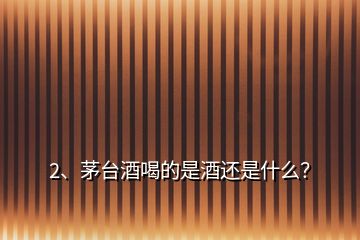 2、茅臺(tái)酒喝的是酒還是什么？