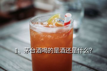 1、茅臺酒喝的是酒還是什么？