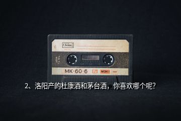 2、洛陽(yáng)產(chǎn)的杜康酒和茅臺(tái)酒，你喜歡哪個(gè)呢？