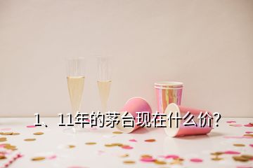 1、11年的茅臺(tái)現(xiàn)在什么價(jià)？