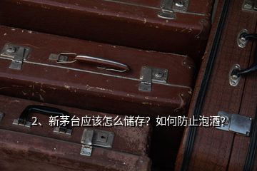 2、新茅臺應(yīng)該怎么儲存？如何防止泡酒？