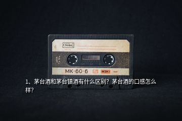 1、茅臺酒和茅臺鎮(zhèn)酒有什么區(qū)別？茅臺酒的口感怎么樣？