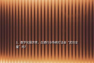 3、數(shù)字化很厲害，白酒行業(yè)傳統(tǒng)打法會(huì)“武功全廢”嗎？