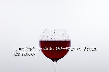 2、可怕的茅臺:以一家企業(yè)，超越一省之GDP，茅臺到底是怎樣做到的？