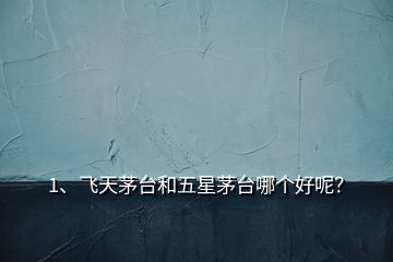 1、飛天茅臺(tái)和五星茅臺(tái)哪個(gè)好呢？