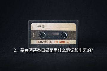 2、茅臺酒茅香口感是用什么酒調(diào)和出來的？