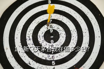 1、新飛天茅臺(tái)現(xiàn)在值多少錢？