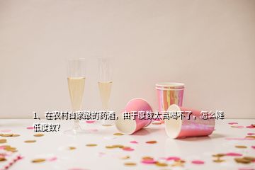 1、在農(nóng)村自家釀的藥酒，由于度數(shù)太高喝不了，怎么降低度數(shù)？