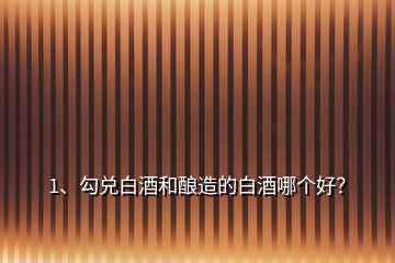 1、勾兌白酒和釀造的白酒哪個好？