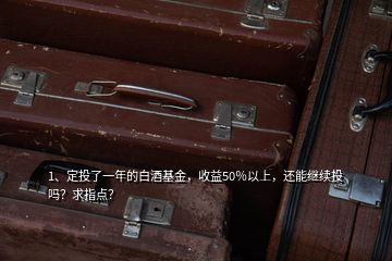 1、定投了一年的白酒基金，收益50％以上，還能繼續(xù)投嗎？求指點(diǎn)？