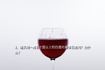 3、每天喝一兩五十度以上的白酒對身體有害嗎？為什么？