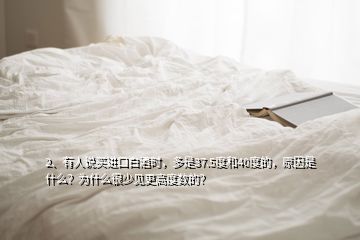 2、有人說(shuō)買(mǎi)進(jìn)口白酒時(shí)，多是37.5度和40度的，原因是什么？為什么很少見(jiàn)更高度數(shù)的？