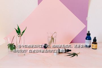 1、當(dāng)今白酒是如何生產(chǎn)的，純糧釀造成的，還是食用酒精勾兌的？白酒怎樣釀造出的口感最佳？