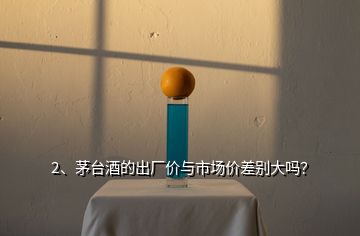 2、茅臺(tái)酒的出廠價(jià)與市場價(jià)差別大嗎？