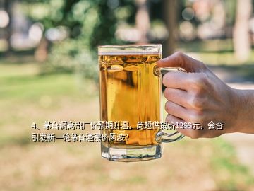 4、茅臺(tái)調(diào)高出廠價(jià)預(yù)期升溫，商超供貨價(jià)1399元，會(huì)否引發(fā)新一輪茅臺(tái)酒漲價(jià)風(fēng)波？