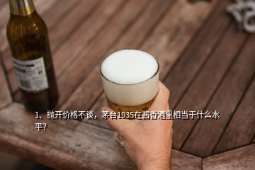 1、拋開價(jià)格不談，茅臺(tái)1935在醬香酒里相當(dāng)于什么水平？