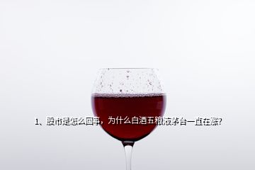 1、股市是怎么回事，為什么白酒五糧液茅臺一直在漲？
