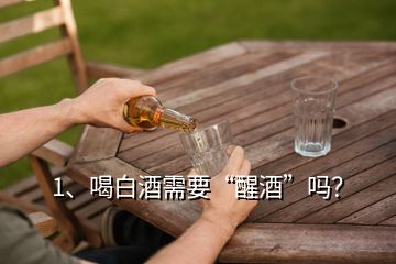 1、喝白酒需要“醒酒”嗎？