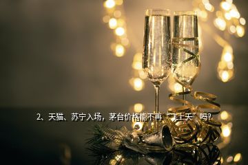 2、天貓、蘇寧入場(chǎng)，茅臺(tái)價(jià)格能不再“飛上天”嗎？