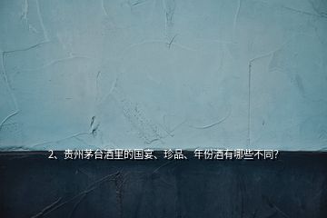 2、貴州茅臺酒里的國宴、珍品、年份酒有哪些不同？