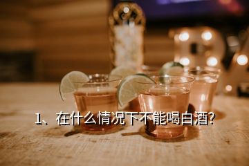 1、在什么情況下不能喝白酒？