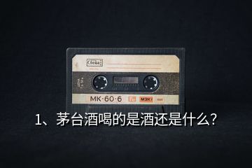 1、茅臺酒喝的是酒還是什么？