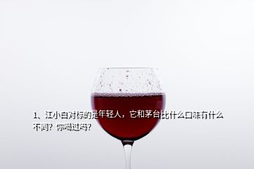 1、江小白對標的是年輕人，它和茅臺比什么口味有什么不同？你喝過嗎？