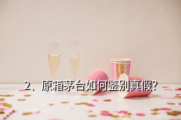 2、原箱茅臺(tái)如何鑒別真假？