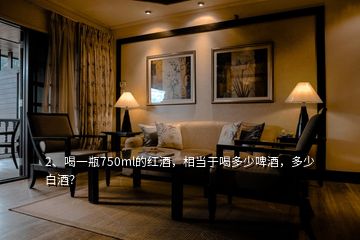 2、喝一瓶750ml的紅酒，相當(dāng)于喝多少啤酒，多少白酒？