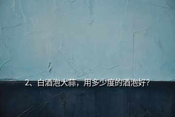 2、白酒泡大蒜，用多少度的酒泡好？