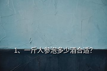 1、一斤人參泡多少酒合適？