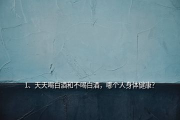 1、天天喝白酒和不喝白酒，哪個人身體健康？