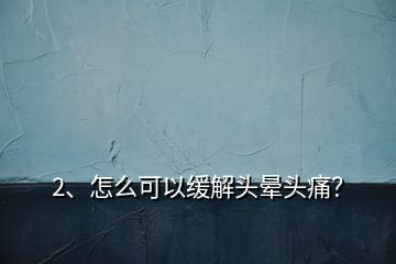 2、怎么可以緩解頭暈頭痛？