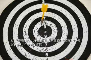 3、我是贛州人，兒子結(jié)婚，用什么白酒和紅酒好？150元上下價(jià)格，在鄉(xiāng)下辦婚宴？