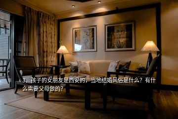 3、孩子的女朋友是西安的，當(dāng)?shù)亟Y(jié)婚風(fēng)俗是什么？有什么需要父母做的？