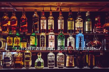 2、什么樣的酒值得收藏，多少度的，什么價(jià)格起步？