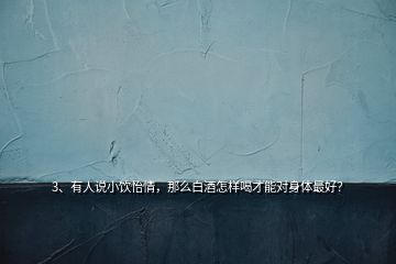 3、有人說(shuō)小飲怡情，那么白酒怎樣喝才能對(duì)身體最好？