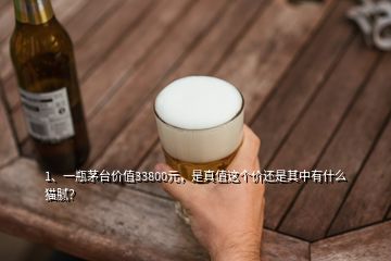 1、一瓶茅臺價值33800元，是真值這個價還是其中有什么貓膩？