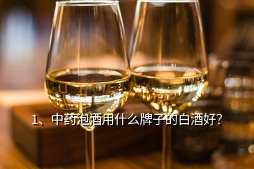 1、中藥泡酒用什么牌子的白酒好？