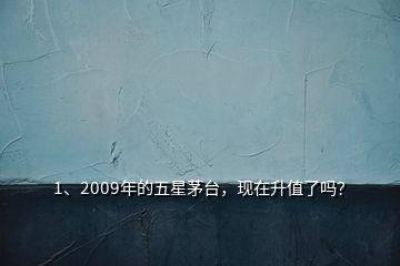 1、2009年的五星茅臺，現(xiàn)在升值了嗎？