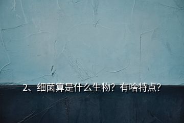 2、細菌算是什么生物？有啥特點？