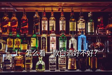 1、怎么看一款白酒好不好？