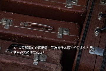 3、大家那里的婚宴用酒一般選擇什么酒？價位多少？用茅臺或五糧液怎么樣？