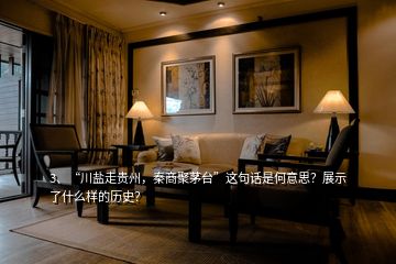 3、“川鹽走貴州，秦商聚茅臺”這句話是何意思？展示了什么樣的歷史？