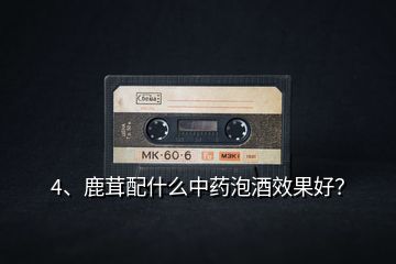4、鹿茸配什么中藥泡酒效果好？