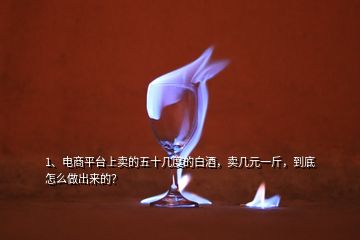 1、電商平臺(tái)上賣的五十幾度的白酒，賣幾元一斤，到底怎么做出來(lái)的？
