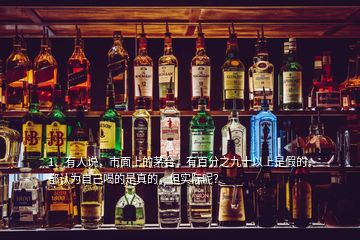 1、有人說，市面上的茅臺(tái)，有百分之九十以上是假的，都認(rèn)為自己喝的是真的，但實(shí)際呢？